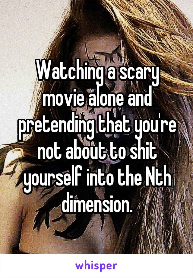 Watching a scary movie alone and pretending that you're not about to shit yourself into the Nth dimension.