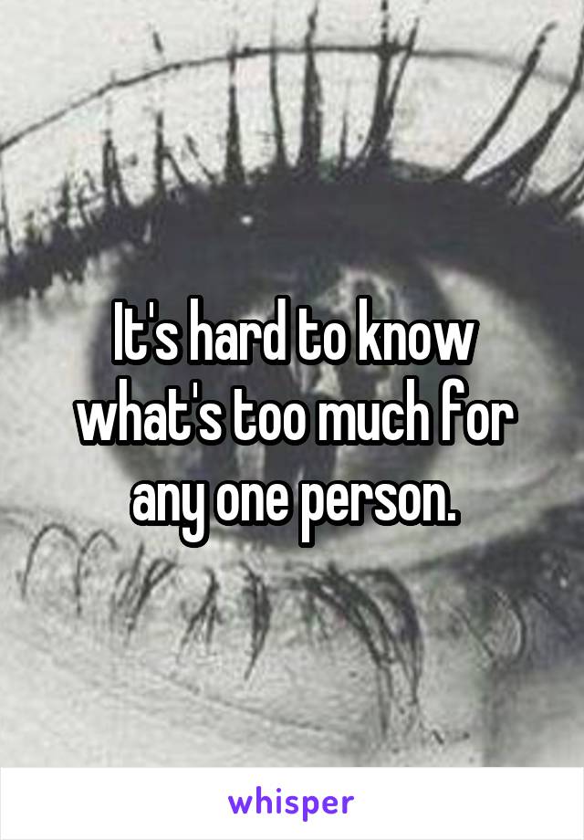 It's hard to know what's too much for any one person.