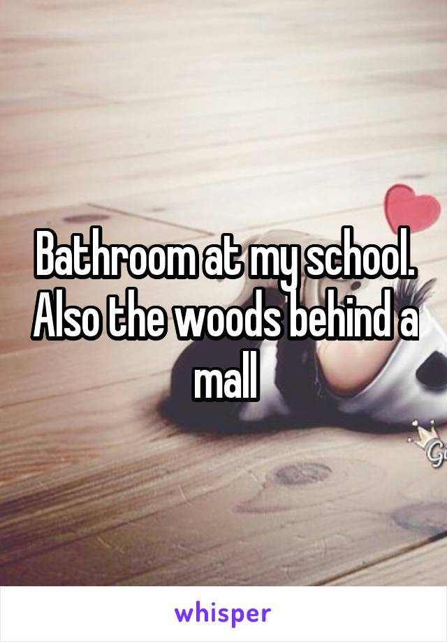 Bathroom at my school. Also the woods behind a mall