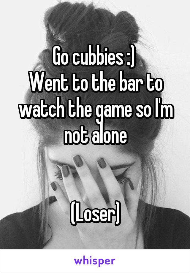 Go cubbies :) 
Went to the bar to watch the game so I'm not alone


(Loser)