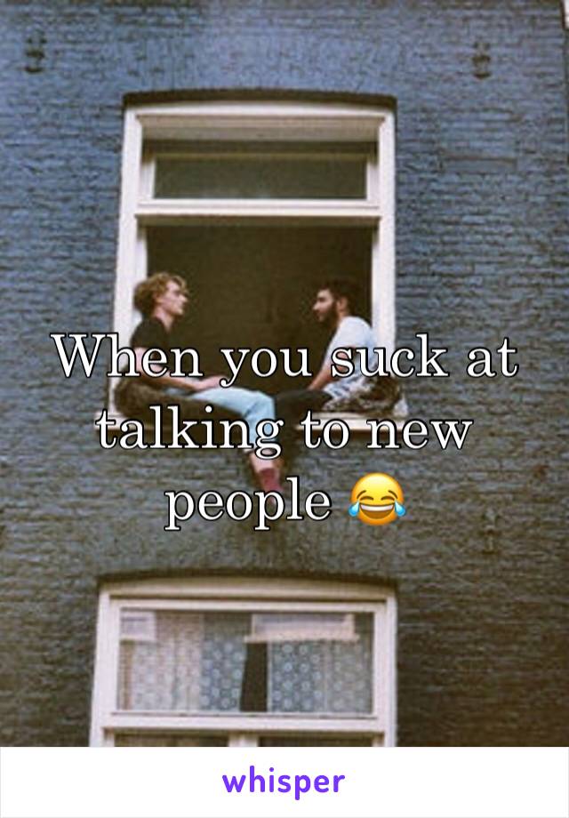 When you suck at talking to new people 😂 