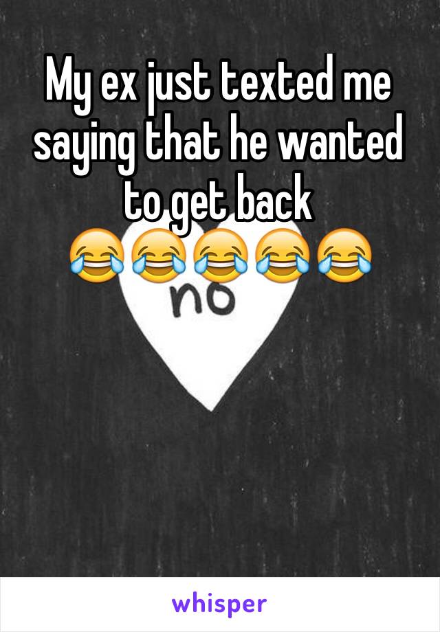 My ex just texted me saying that he wanted to get back
😂😂😂😂😂