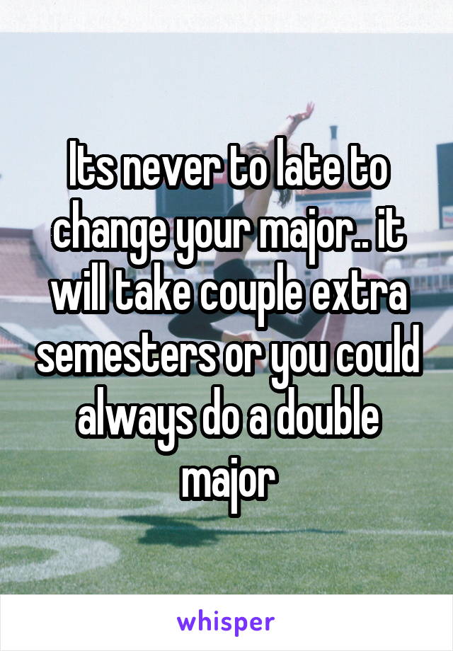 Its never to late to change your major.. it will take couple extra semesters or you could always do a double major
