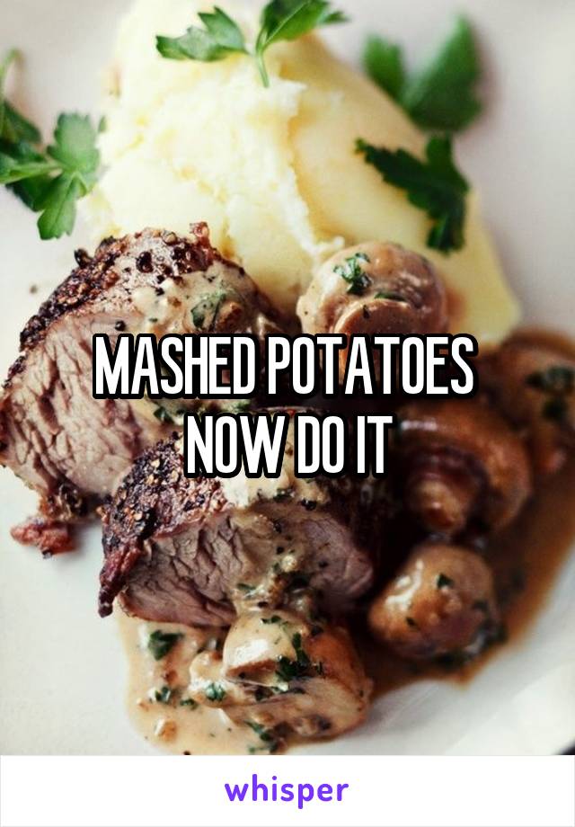 MASHED POTATOES 
NOW DO IT