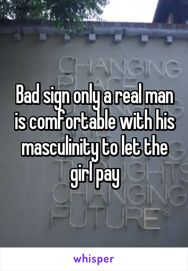 Bad sign only a real man is comfortable with his masculinity to let the girl pay