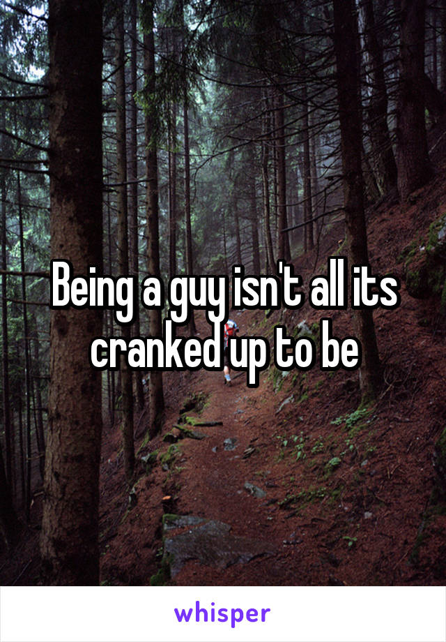 Being a guy isn't all its cranked up to be
