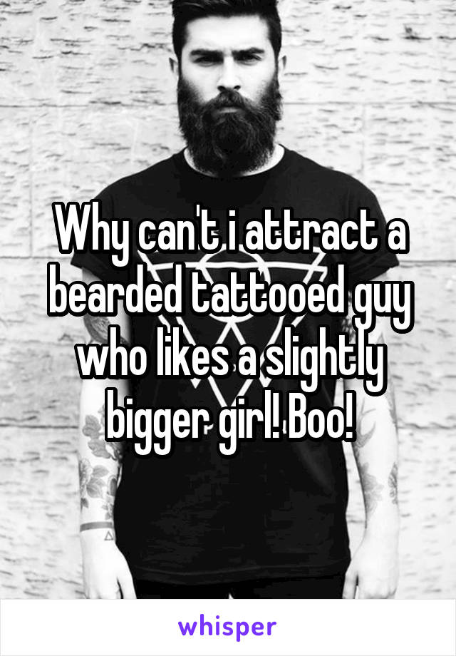 Why can't i attract a bearded tattooed guy who likes a slightly bigger girl! Boo!