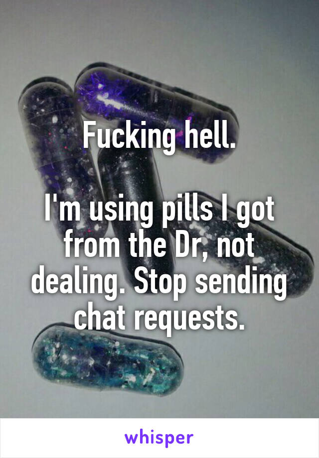 Fucking hell.

I'm using pills I got from the Dr, not dealing. Stop sending chat requests.