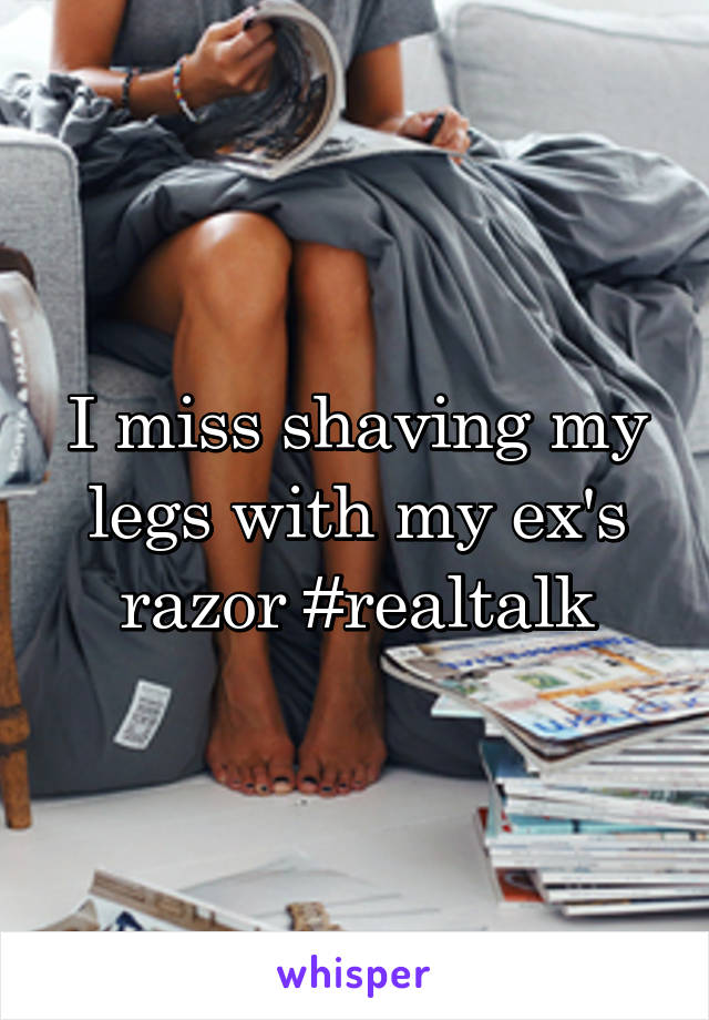 I miss shaving my legs with my ex's razor #realtalk