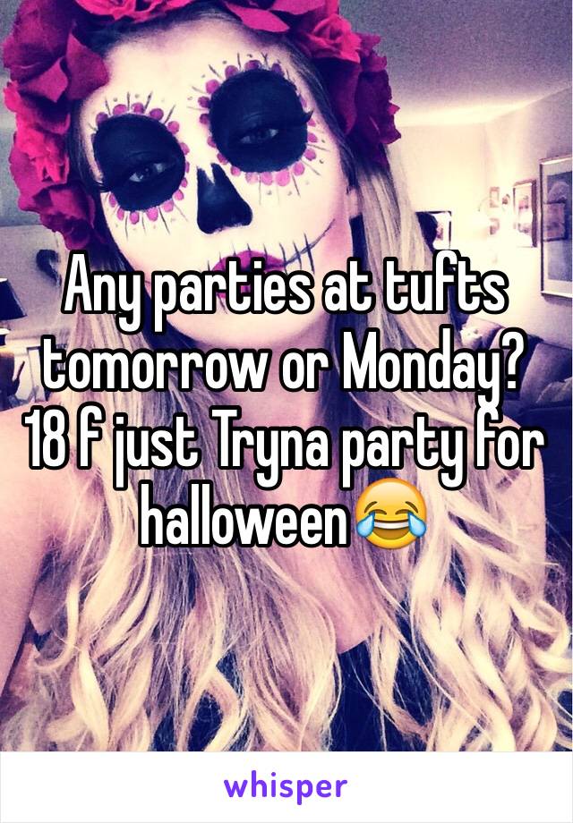 Any parties at tufts tomorrow or Monday? 18 f just Tryna party for halloween😂