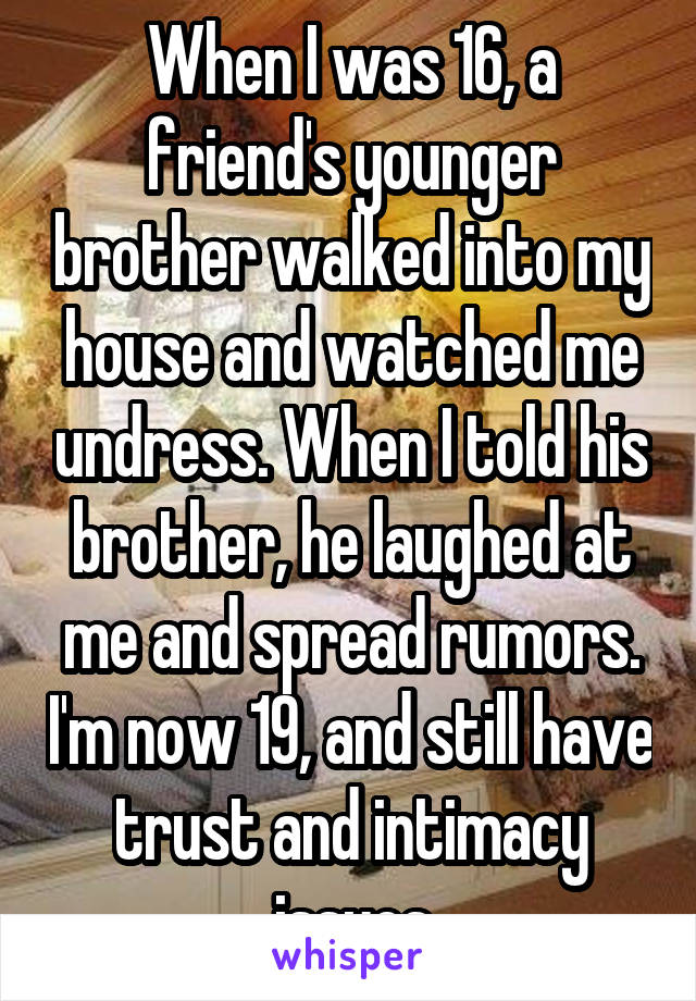 When I was 16, a friend's younger brother walked into my house and watched me undress. When I told his brother, he laughed at me and spread rumors. I'm now 19, and still have trust and intimacy issues