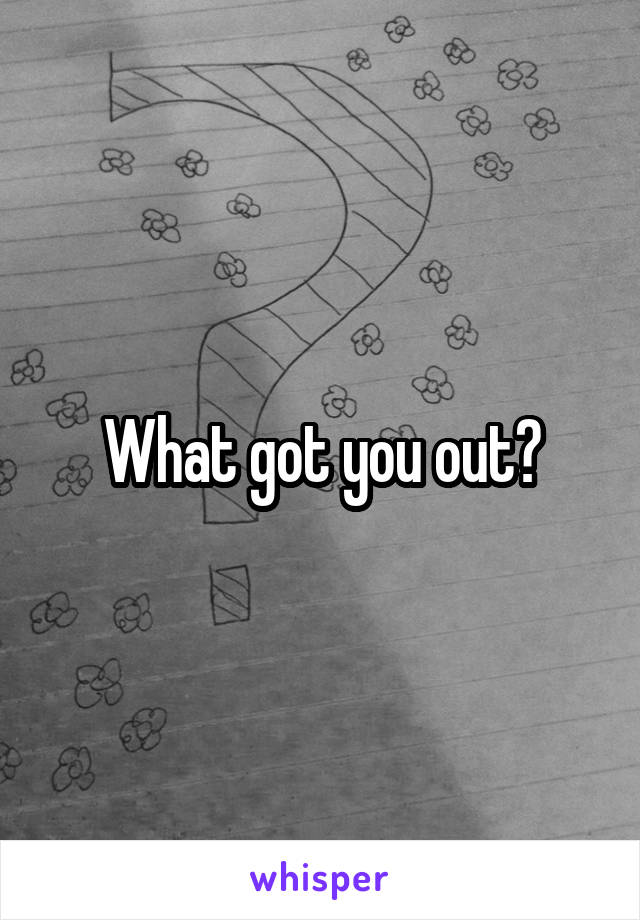 What got you out?