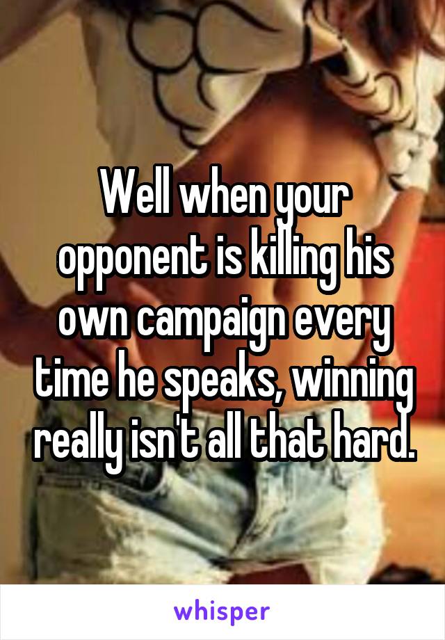 Well when your opponent is killing his own campaign every time he speaks, winning really isn't all that hard.