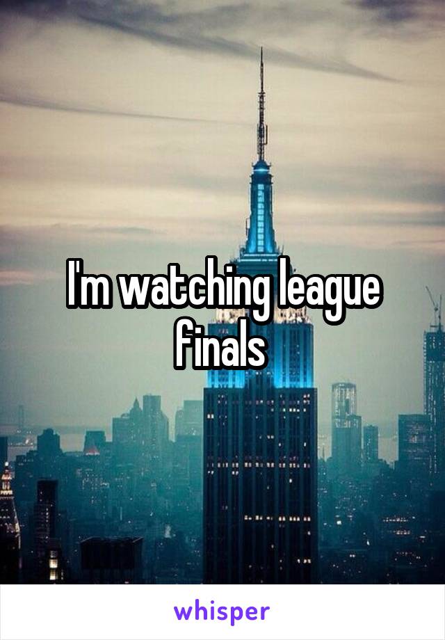I'm watching league finals 