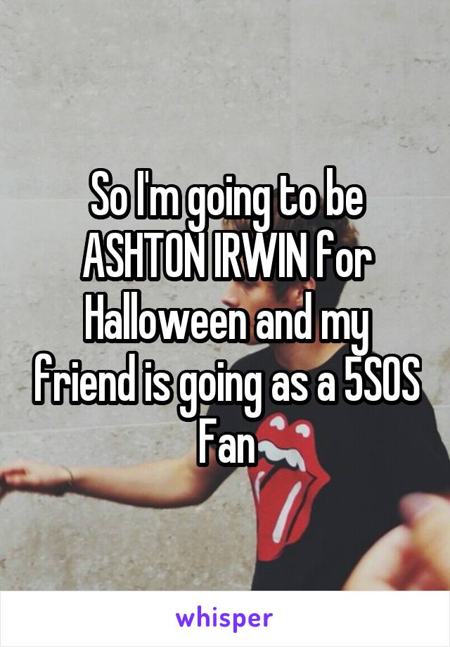 So I'm going to be ASHTON IRWIN for Halloween and my friend is going as a 5SOS Fan