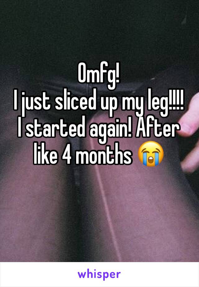 Omfg! 
I just sliced up my leg!!!!
I started again! After like 4 months 😭