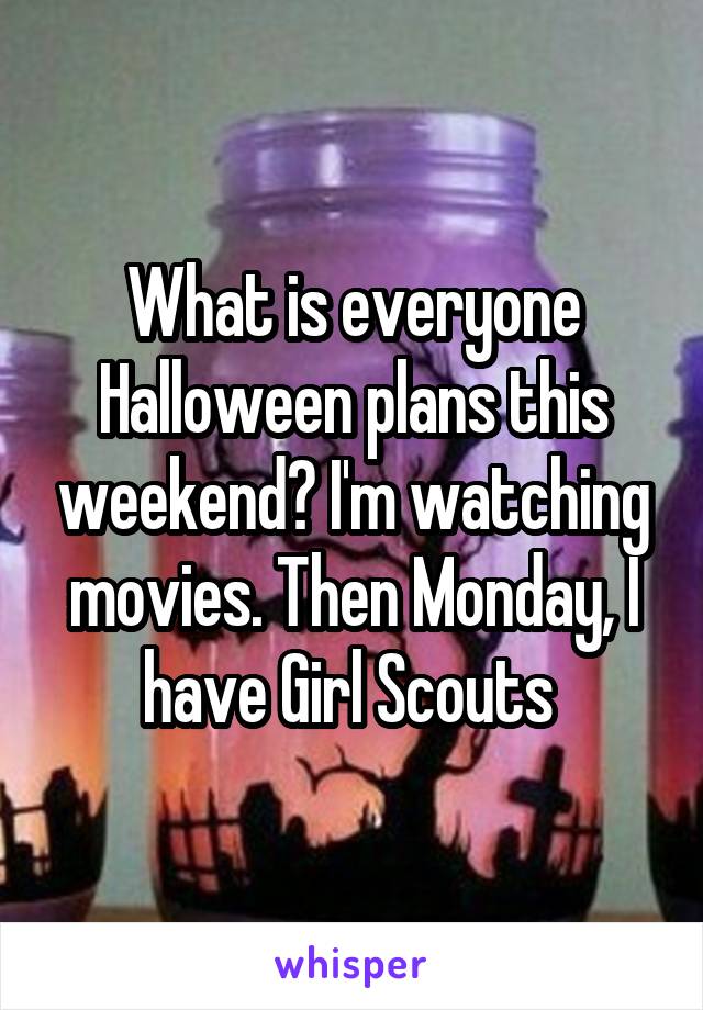 What is everyone Halloween plans this weekend? I'm watching movies. Then Monday, I have Girl Scouts 