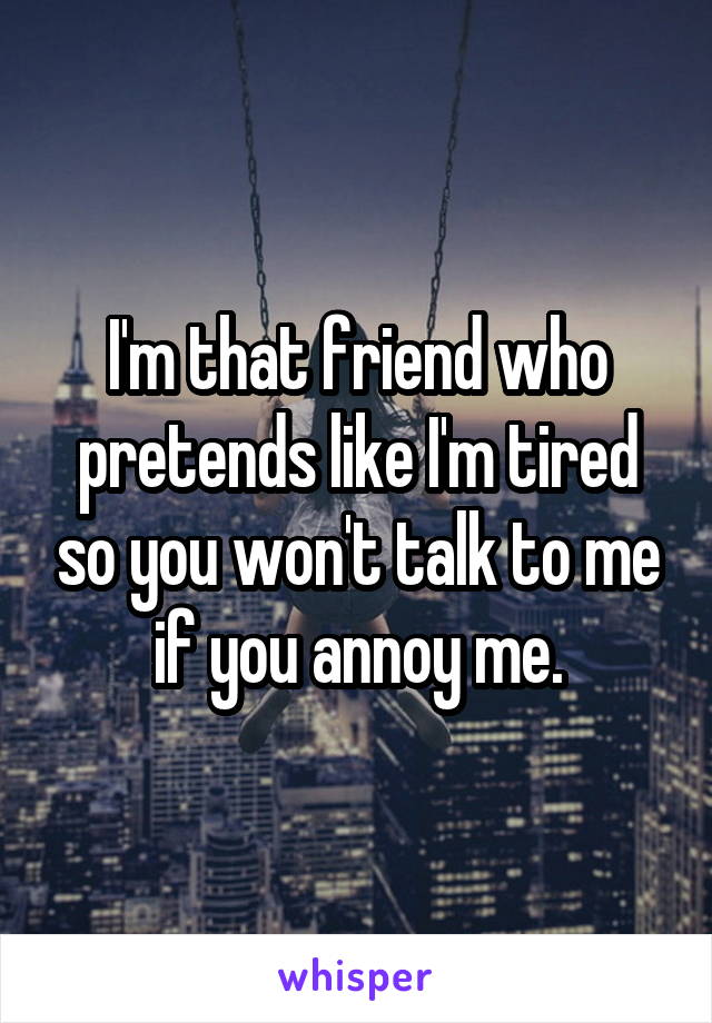 I'm that friend who pretends like I'm tired so you won't talk to me if you annoy me.