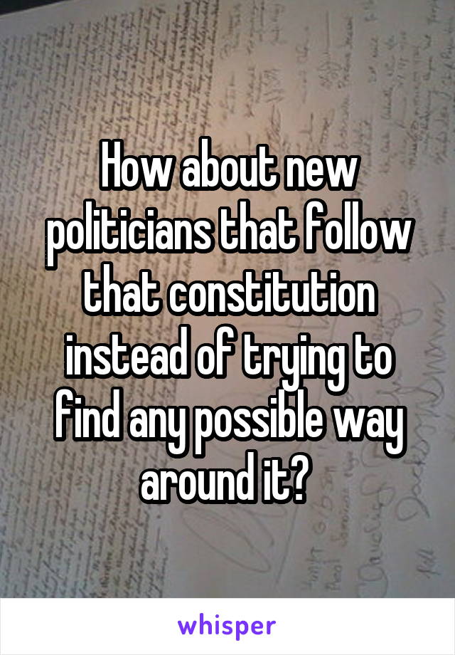 How about new politicians that follow that constitution instead of trying to find any possible way around it? 