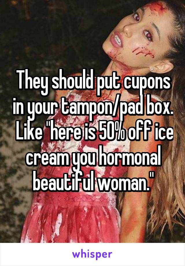 They should put cupons in your tampon/pad box.  Like "here is 50% off ice cream you hormonal beautiful woman."