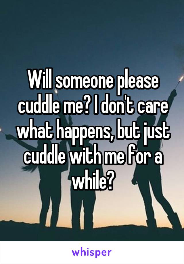 Will someone please cuddle me? I don't care what happens, but just cuddle with me for a while?