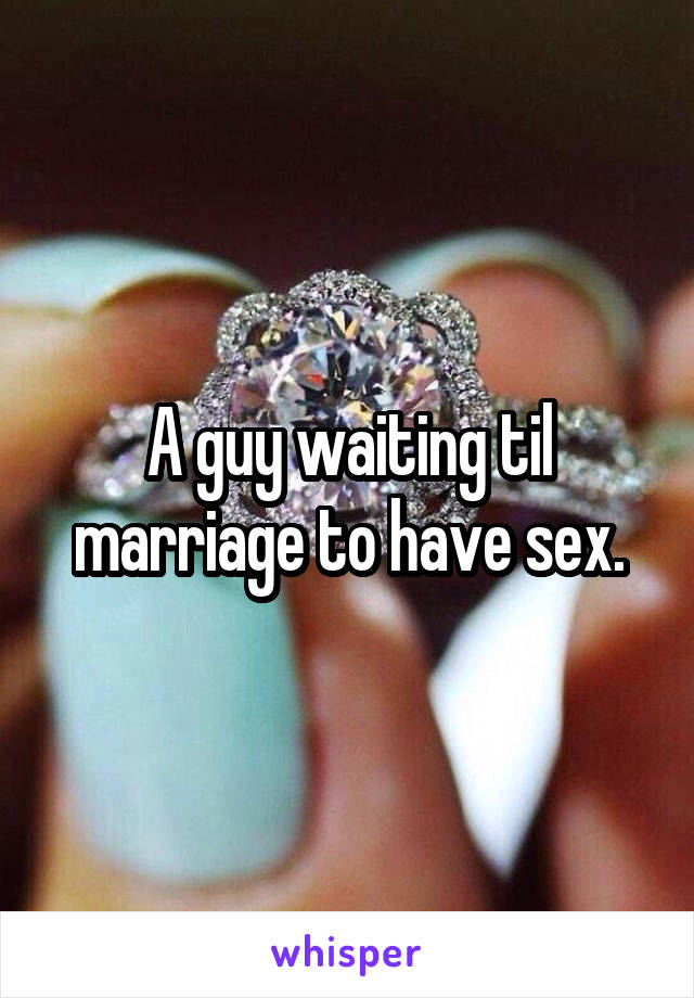 A guy waiting til marriage to have sex.