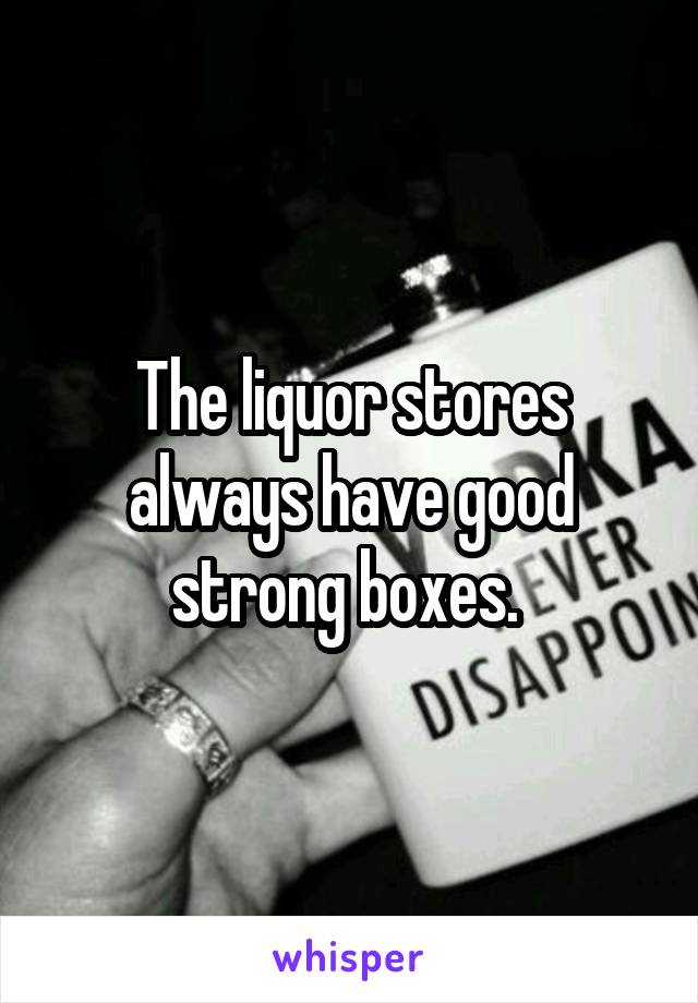 The liquor stores always have good strong boxes. 