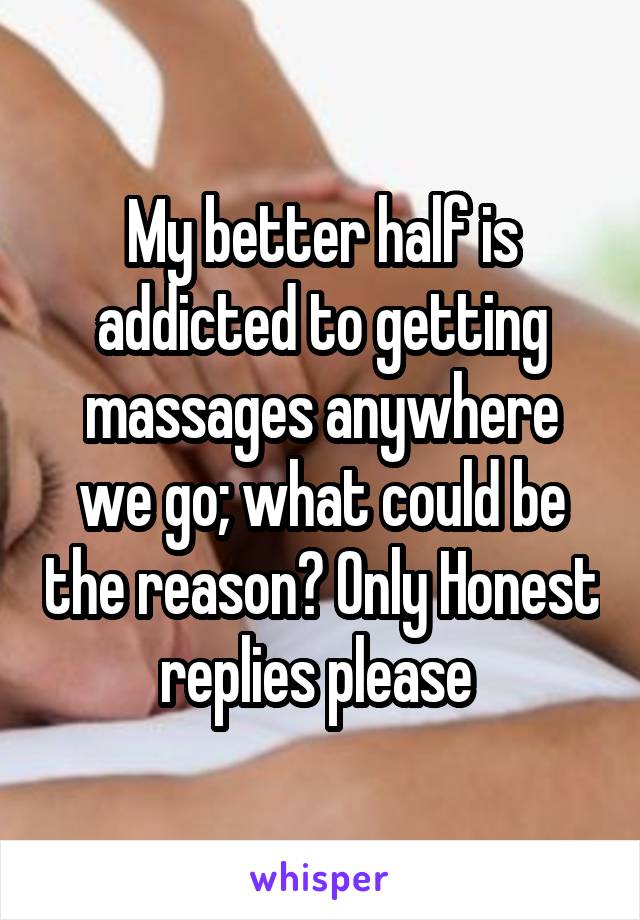 My better half is addicted to getting massages anywhere we go; what could be the reason? Only Honest replies please 