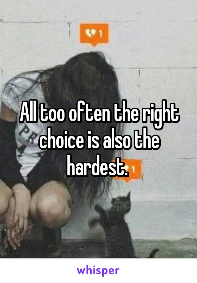 All too often the right choice is also the hardest. 