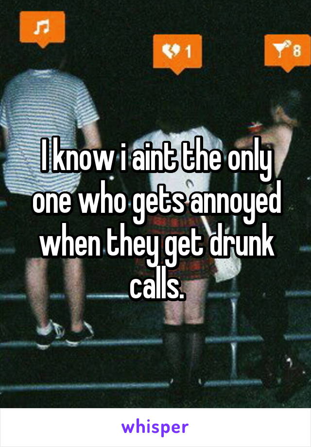 I know i aint the only one who gets annoyed when they get drunk calls.