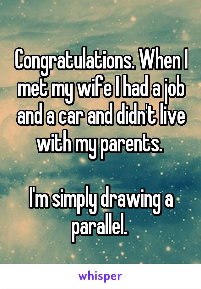 Congratulations. When I met my wife I had a job and a car and didn't live with my parents. 

I'm simply drawing a parallel. 