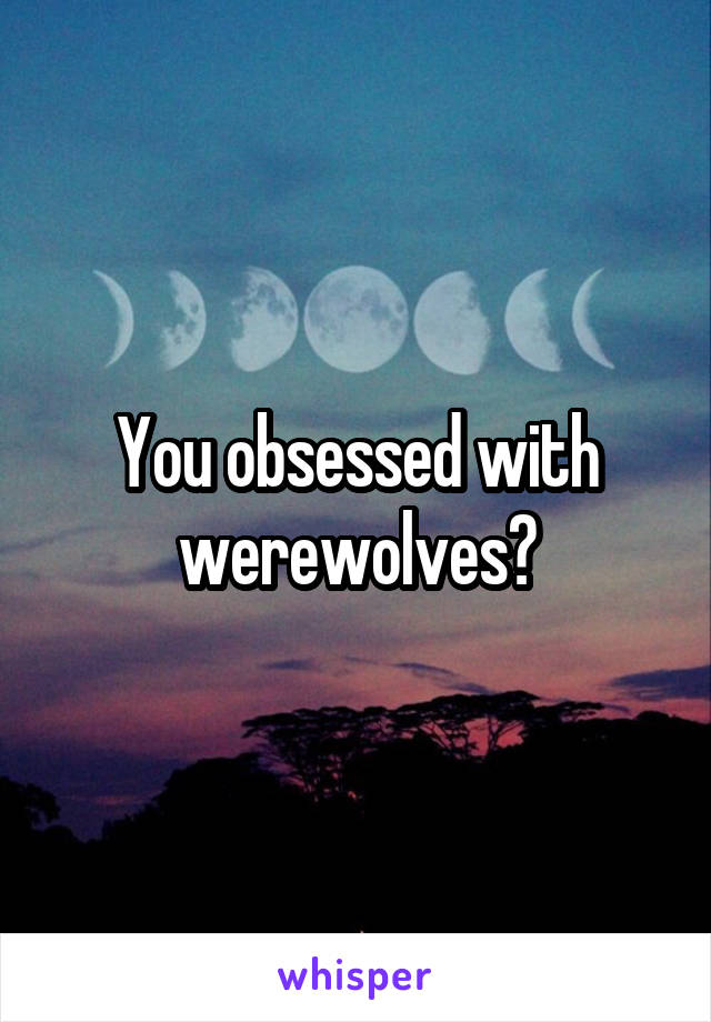 You obsessed with werewolves?