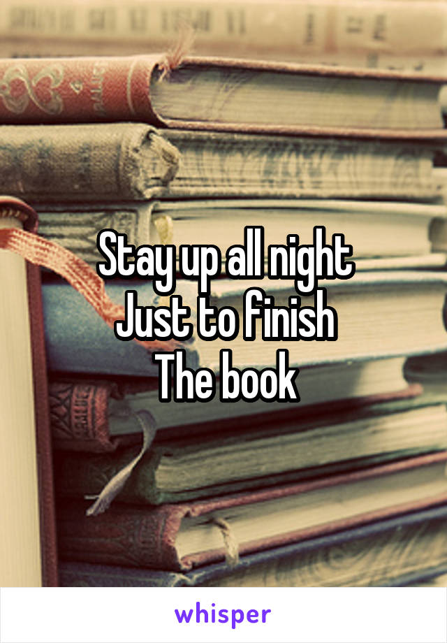 Stay up all night
Just to finish
The book