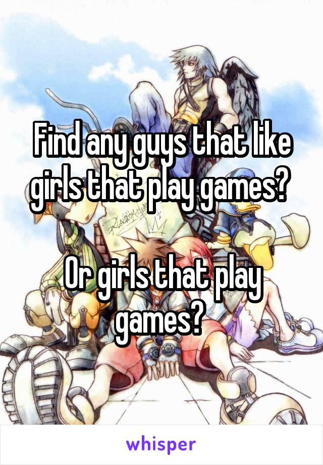 Find any guys that like girls that play games? 

Or girls that play games? 