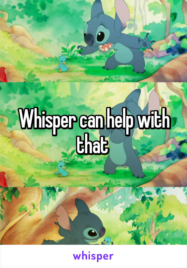 Whisper can help with that 