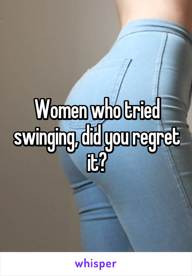 Women who tried swinging, did you regret it?