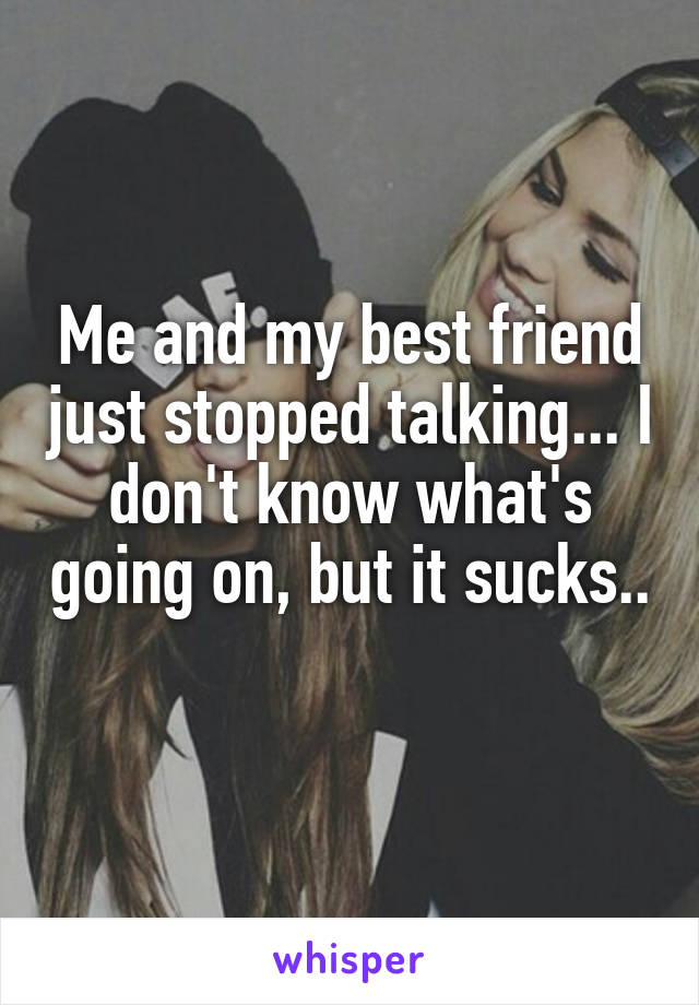 Me and my best friend just stopped talking... I don't know what's going on, but it sucks.. 