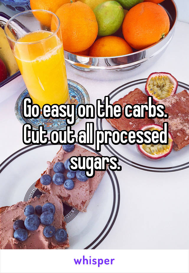 Go easy on the carbs. Cut out all processed sugars.