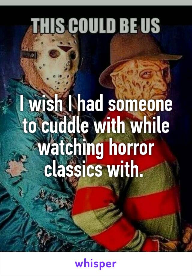 I wish I had someone to cuddle with while watching horror classics with. 
