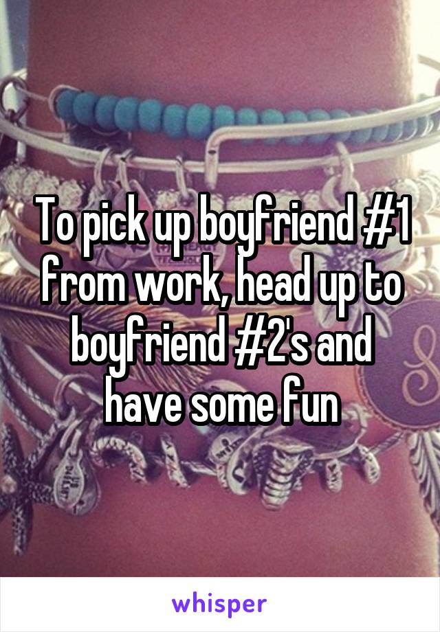 To pick up boyfriend #1 from work, head up to boyfriend #2's and have some fun