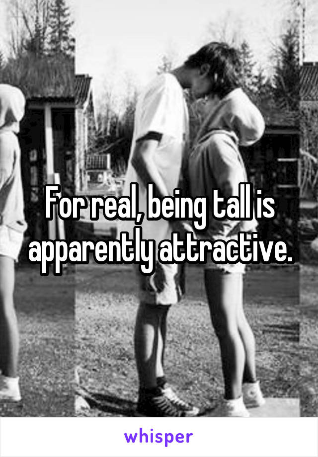 For real, being tall is apparently attractive.