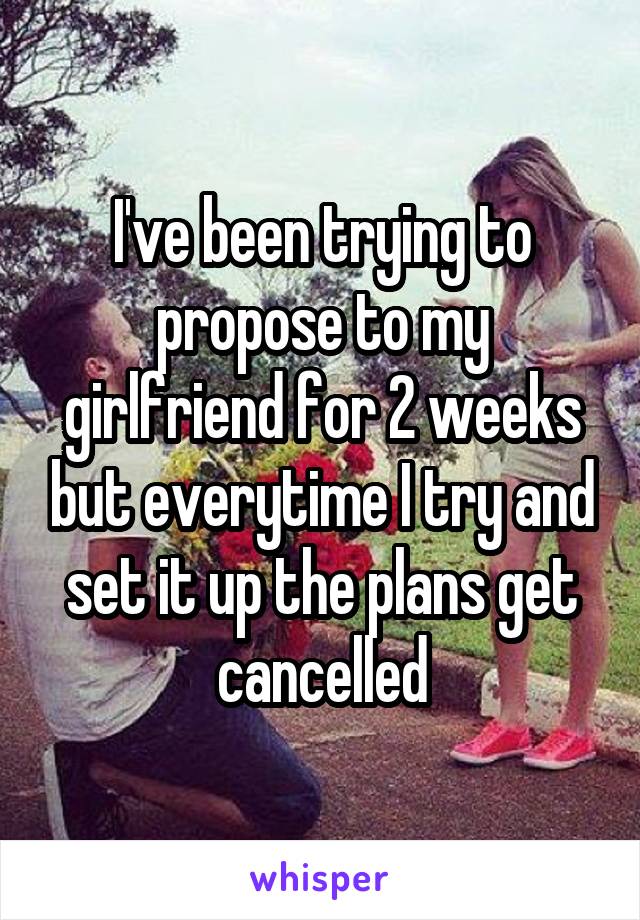 I've been trying to propose to my girlfriend for 2 weeks but everytime I try and set it up the plans get cancelled