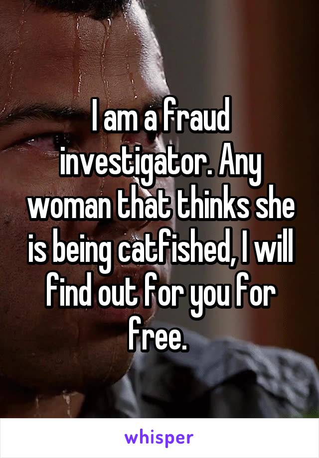I am a fraud investigator. Any woman that thinks she is being catfished, I will find out for you for free. 