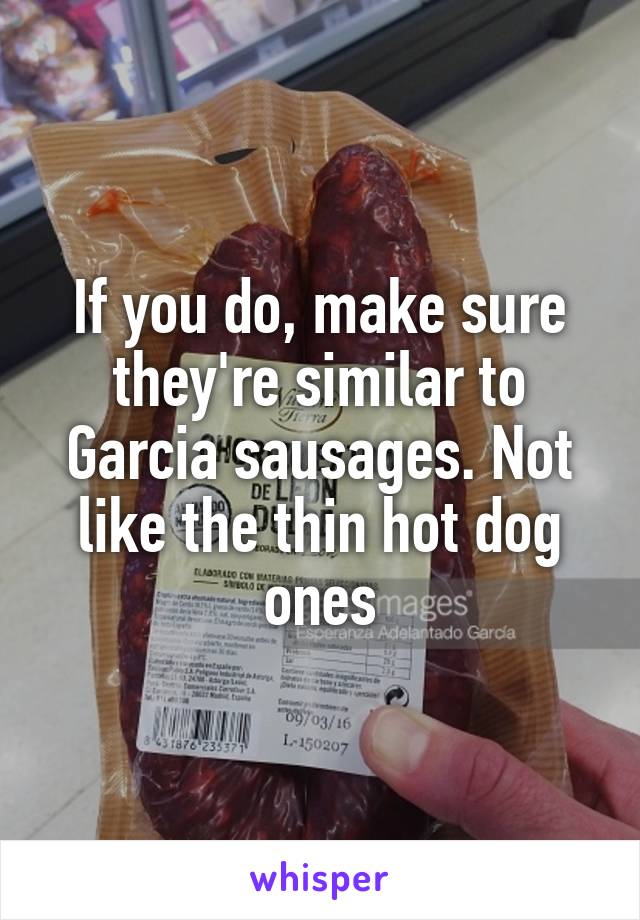 If you do, make sure they're similar to Garcia sausages. Not like the thin hot dog ones