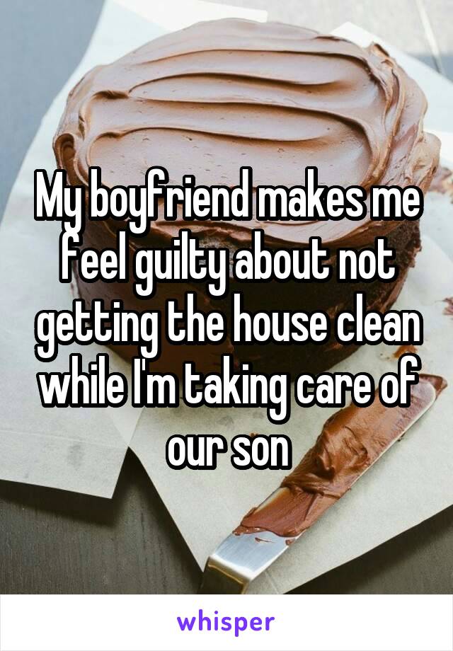 My boyfriend makes me feel guilty about not getting the house clean while I'm taking care of our son