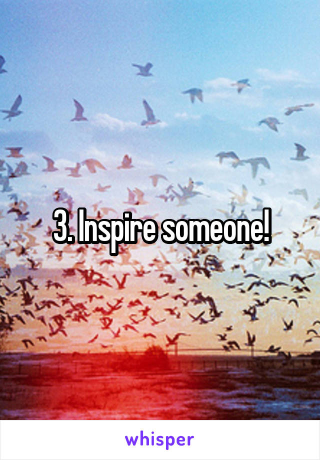 3. Inspire someone!