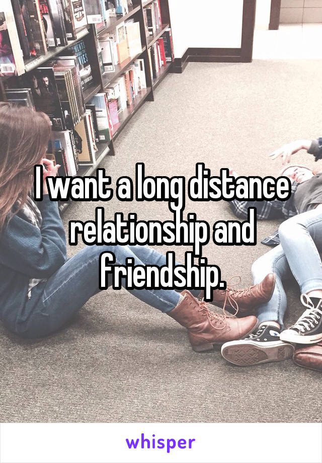 I want a long distance relationship and friendship.