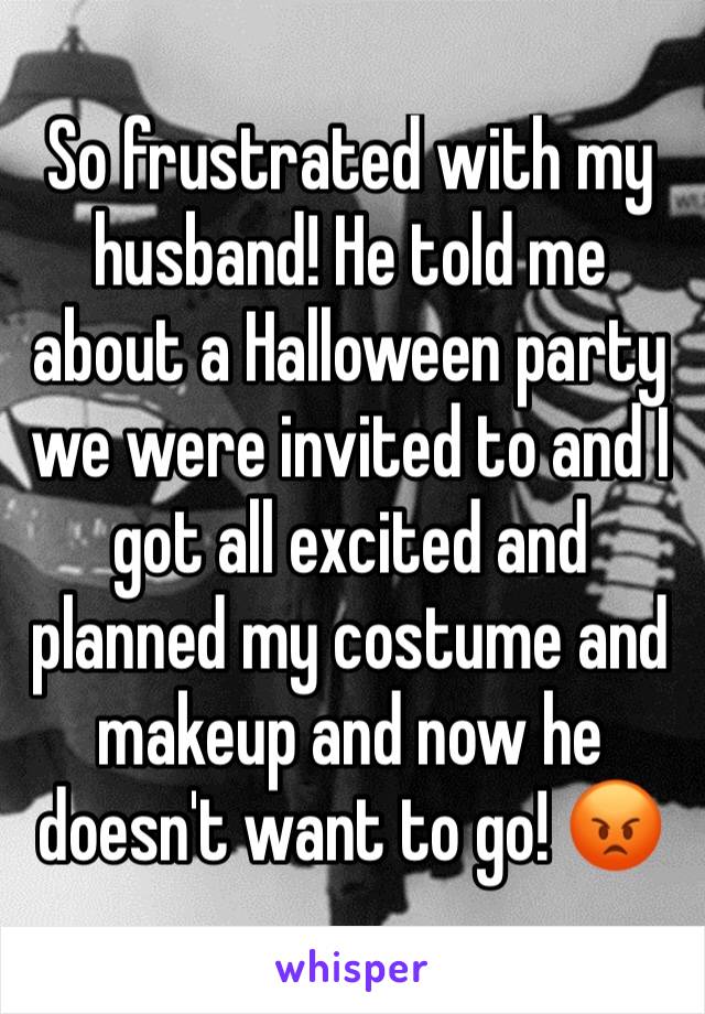 So frustrated with my husband! He told me about a Halloween party we were invited to and I got all excited and planned my costume and makeup and now he doesn't want to go! 😡