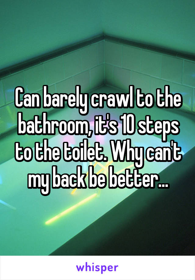 Can barely crawl to the bathroom, it's 10 steps to the toilet. Why can't my back be better...