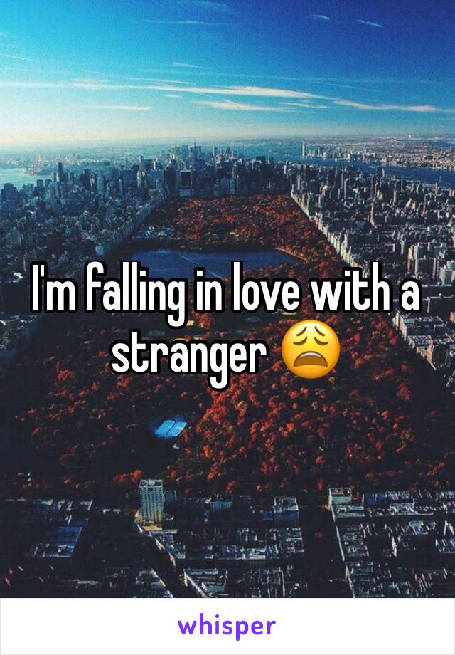 I'm falling in love with a stranger 😩